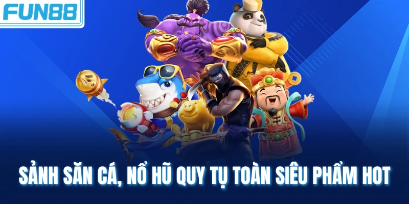 Sảnh săn cá, nổ hũ quy tụ toàn siêu phẩm hot